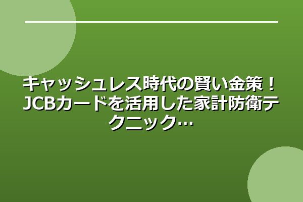 キャッシュレス時代の賢い金策！JCBカードを活用した家計防衛テクニック